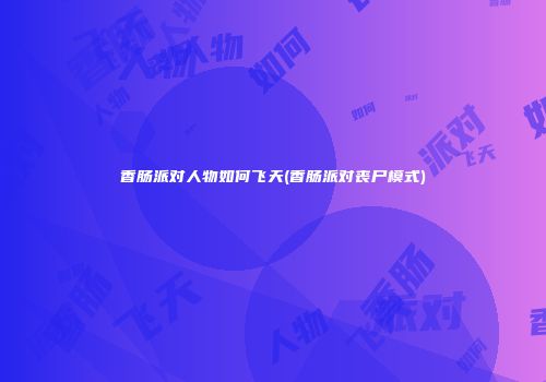 香肠派对人物如何飞天(香肠派对丧尸模式)