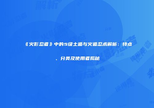 《火影忍者》中的S级土遁与火遁忍术解析：特点、分类及使用者揭秘