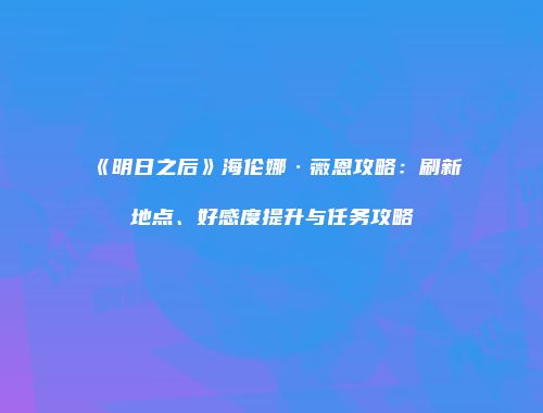 《明日之后》海伦娜·薇恩攻略：刷新地点、好感度提升与任务攻略