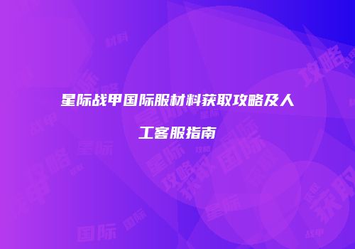 星际战甲国际服材料获取攻略及人工客服指南