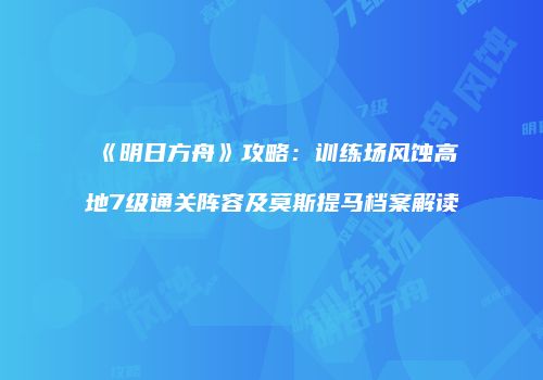 《明日方舟》攻略：训练场风蚀高地7级通关阵容及莫斯提马档案解读