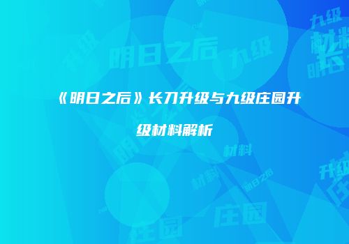 《明日之后》长刀升级与九级庄园升级材料解析