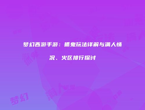 梦幻西游手游：抓鬼玩法详解与满人情况、火区排行探讨