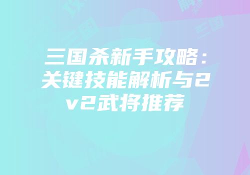 三国杀新手攻略：关键技能解析与2v2武将推荐