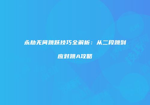 永劫无间跳跃技巧全解析：从二段跳到应对跳A攻略