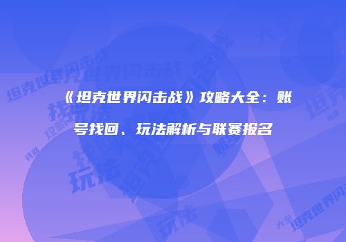 《坦克世界闪击战》攻略大全：账号找回、玩法解析与联赛报名