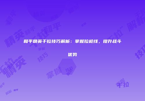 和平精英干拉技巧解析：掌握拉枪线，提升战斗优势
