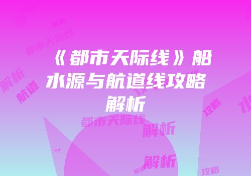 《都市天际线》船水源与航道线攻略解析