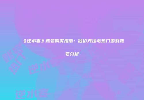 《逆水寒》账号购买指南：估价方法与热门游戏账号分析