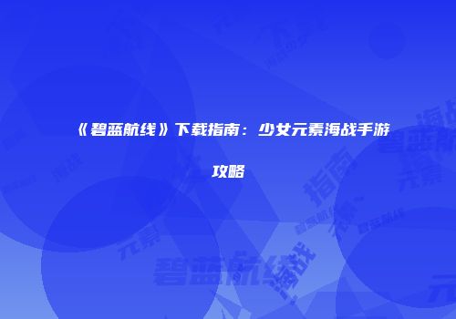 《碧蓝航线》下载指南：少女元素海战手游攻略