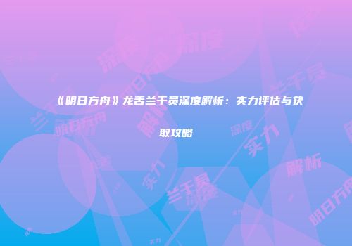 《明日方舟》龙舌兰干员深度解析：实力评估与获取攻略
