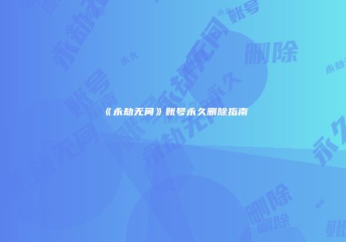 《永劫无间》账号永久删除指南