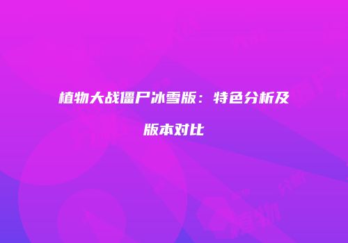 植物大战僵尸冰雪版：特色分析及版本对比