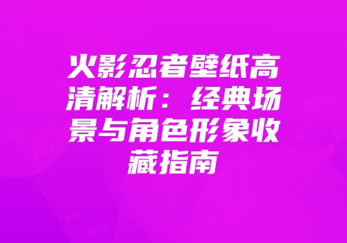 火影忍者壁纸高清解析：经典场景与角色形象收藏指南