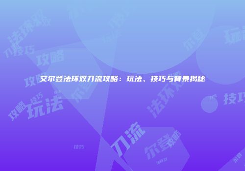艾尔登法环双刀流攻略：玩法、技巧与背景揭秘