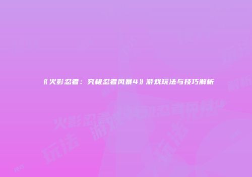 《火影忍者：究极忍者风暴4》游戏玩法与技巧解析