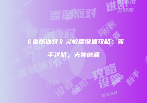 《香肠派对》灵敏度设置攻略：新手进阶，大神微调