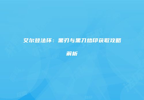 艾尔登法环：黑刃与黑刀烙印获取攻略解析
