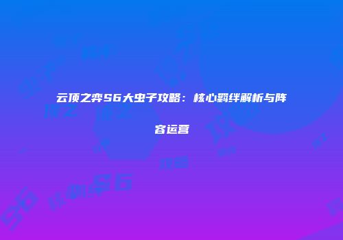 云顶之弈S6大虫子攻略：核心羁绊解析与阵容运营