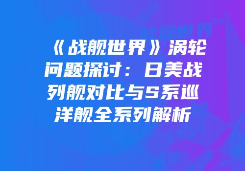 《战舰世界》涡轮问题探讨：日美战列舰对比与S系巡洋舰全系列解析