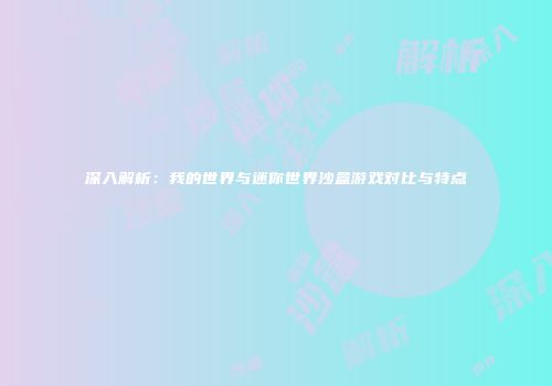 深入解析：我的世界与迷你世界沙盒游戏对比与特点