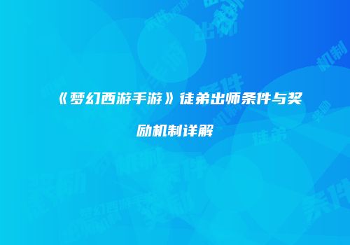 《梦幻西游手游》徒弟出师条件与奖励机制详解