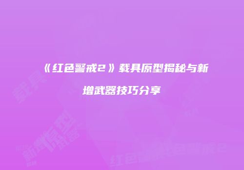 《红色警戒2》载具原型揭秘与新增武器技巧分享
