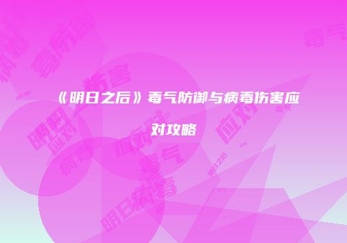《明日之后》毒气防御与病毒伤害应对攻略