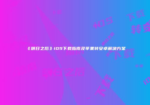 《明日之后》iOS下载指南及苹果转安卓解决方案