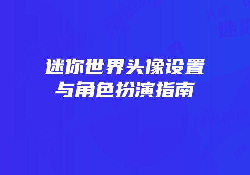 迷你世界头像设置与角色扮演指南