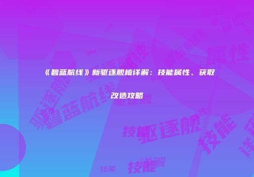 《碧蓝航线》新驱逐舰椿详解：技能属性、获取改造攻略