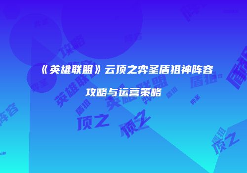 《英雄联盟》云顶之弈圣盾狙神阵容攻略与运营策略