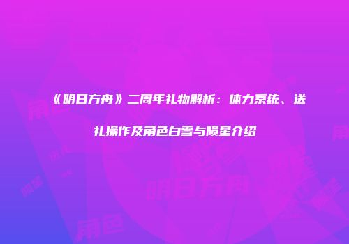 《明日方舟》二周年礼物解析：体力系统、送礼操作及角色白雪与陨星介绍