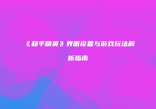 《和平精英》界面设置与游戏玩法解析指南