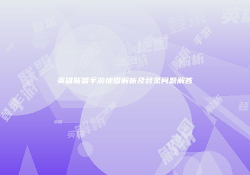 英雄联盟手游地图解析及登录问题解答