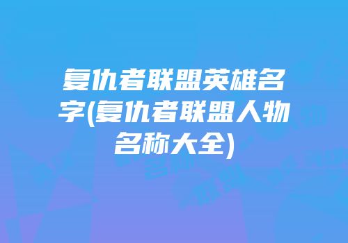 复仇者联盟英雄名字(复仇者联盟人物名称大全)