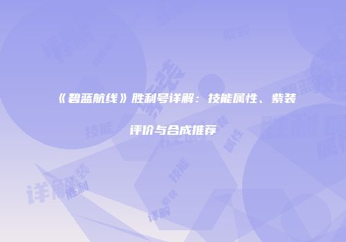 《碧蓝航线》胜利号详解：技能属性、紫装评价与合成推荐