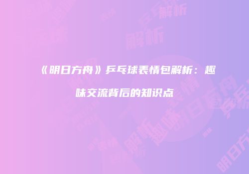 《明日方舟》乒乓球表情包解析：趣味交流背后的知识点