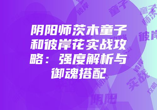 阴阳师茨木童子和彼岸花实战攻略：强度解析与御魂搭配