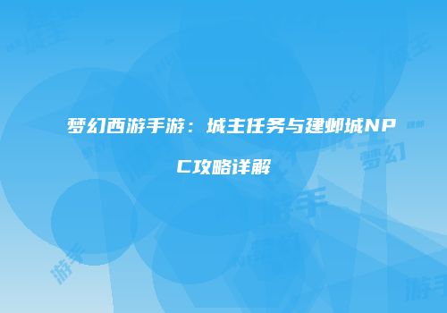 梦幻西游手游：城主任务与建邺城NPC攻略详解