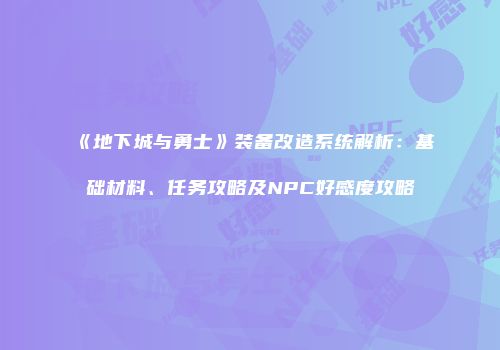 《地下城与勇士》装备改造系统解析：基础材料、任务攻略及NPC好感度攻略