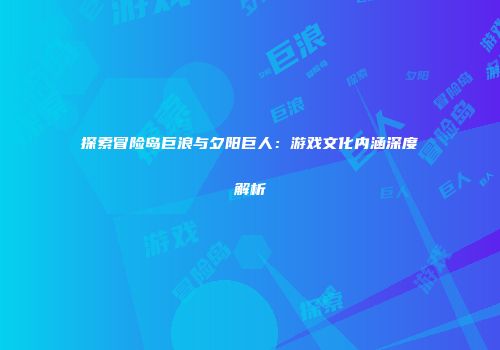 探索冒险岛巨浪与夕阳巨人：游戏文化内涵深度解析