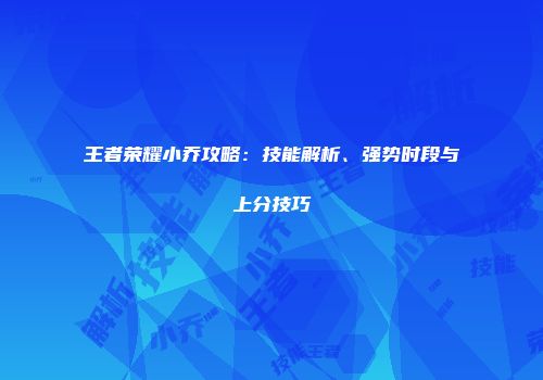 王者荣耀小乔攻略：技能解析、强势时段与上分技巧