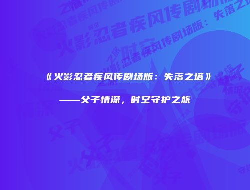 《火影忍者疾风传剧场版：失落之塔》——父子情深，时空守护之旅