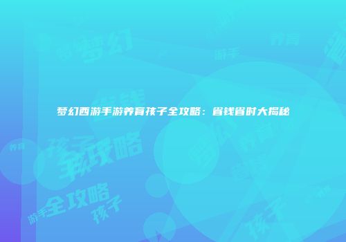 梦幻西游手游养育孩子全攻略：省钱省时大揭秘