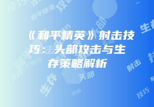 《和平精英》射击技巧：头部攻击与生存策略解析