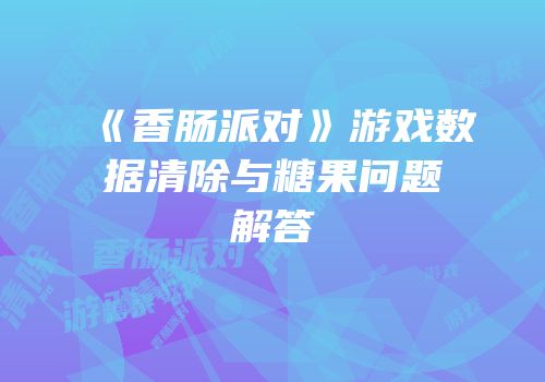 《香肠派对》游戏数据清除与糖果问题解答