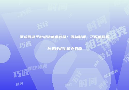 梦幻西游手游锻造盛典攻略：活动时间、巧匠值详解与五行相生相克影响