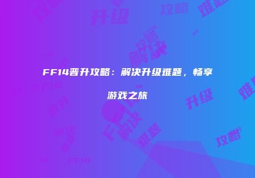 FF14晋升攻略：解决升级难题，畅享游戏之旅