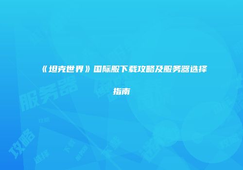 《坦克世界》国际服下载攻略及服务器选择指南